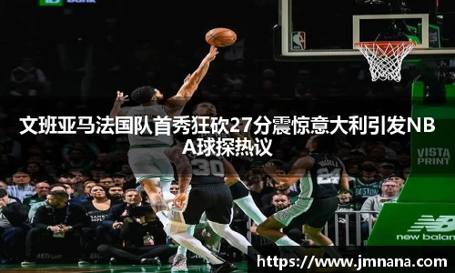 文班亚马法国队首秀狂砍27分震惊意大利引发NBA球探热议