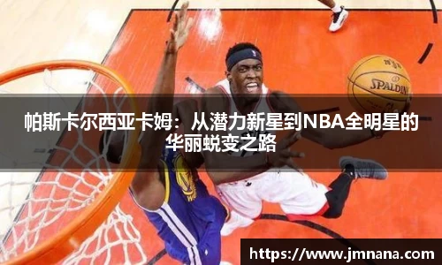 帕斯卡尔西亚卡姆：从潜力新星到NBA全明星的华丽蜕变之路