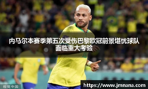 内马尔本赛季第五次受伤巴黎欧冠前景堪忧球队面临重大考验